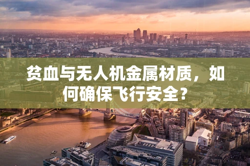 贫血与无人机金属材质，如何确保飞行安全？