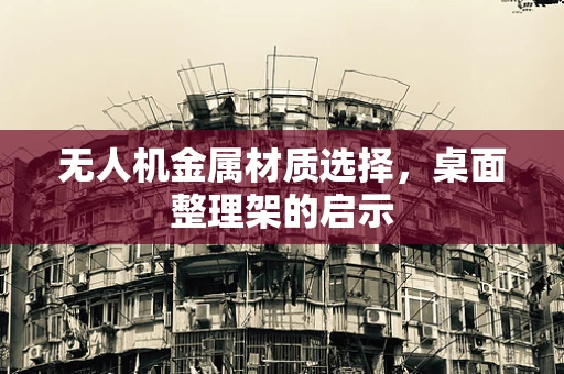 无人机金属材质选择，桌面整理架的启示