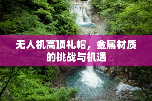 无人机高顶礼帽，金属材质的挑战与机遇