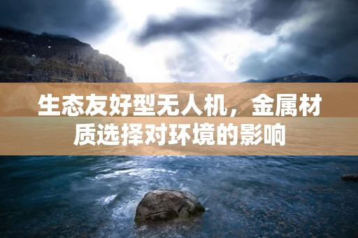 生态友好型无人机，金属材质选择对环境的影响