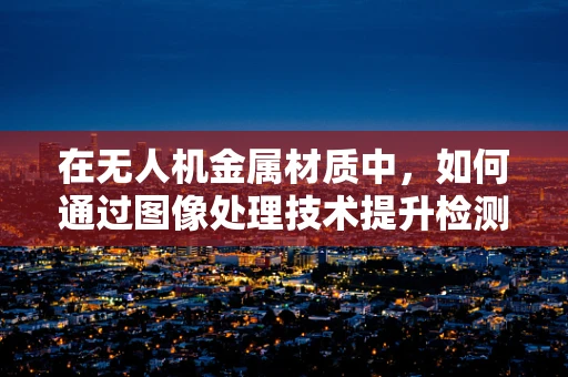 在无人机金属材质中，如何通过图像处理技术提升检测精度？