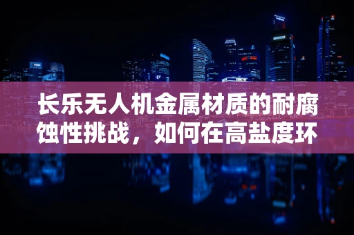 长乐无人机金属材质的耐腐蚀性挑战，如何在高盐度环境中保持飞行稳定？