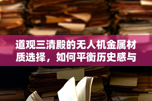 道观三清殿的无人机金属材质选择，如何平衡历史感与现代技术？
