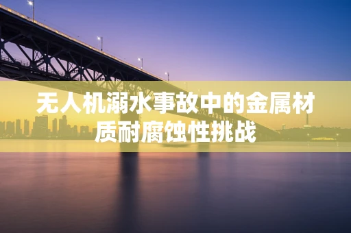 无人机溺水事故中的金属材质耐腐蚀性挑战