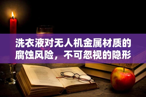 洗衣液对无人机金属材质的腐蚀风险，不可忽视的隐形威胁？