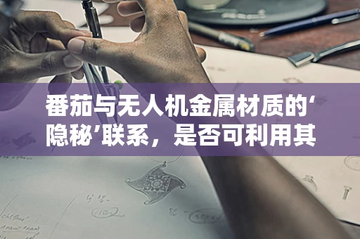番茄与无人机金属材质的‘隐秘’联系，是否可利用其特性优化耐腐蚀性？