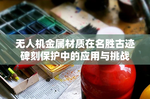无人机金属材质在名胜古迹碑刻保护中的应用与挑战