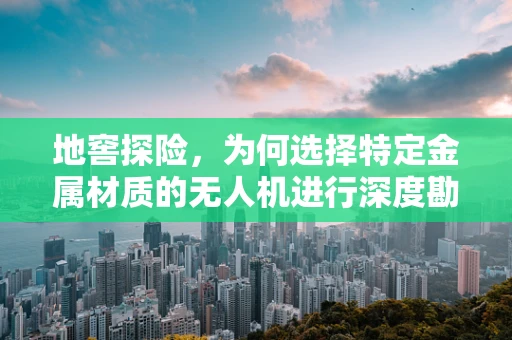 地窖探险，为何选择特定金属材质的无人机进行深度勘探？