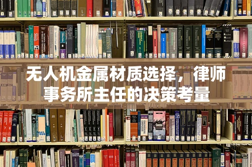 无人机金属材质选择，律师事务所主任的决策考量
