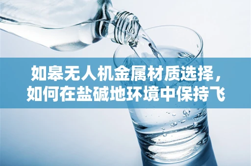 如皋无人机金属材质选择，如何在盐碱地环境中保持飞行稳定性？