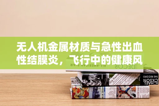 无人机金属材质与急性出血性结膜炎，飞行中的健康风险？