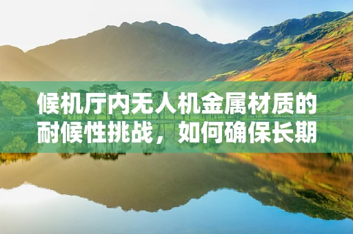 候机厅内无人机金属材质的耐候性挑战，如何确保长期稳定运行？