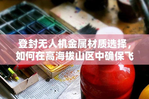 登封无人机金属材质选择，如何在高海拔山区中确保飞行稳定性？