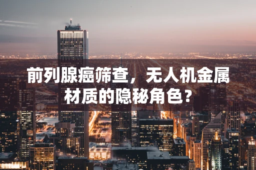 前列腺癌筛查，无人机金属材质的隐秘角色？