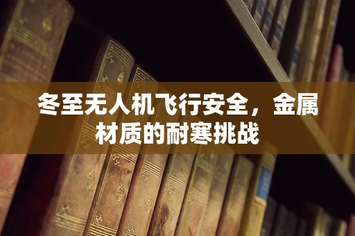 冬至无人机飞行安全，金属材质的耐寒挑战
