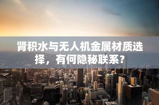 肾积水与无人机金属材质选择，有何隐秘联系？