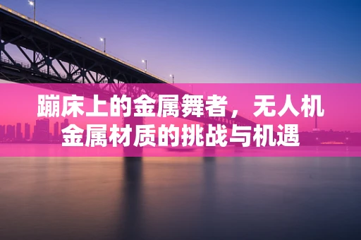 蹦床上的金属舞者，无人机金属材质的挑战与机遇