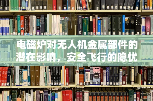 电磁炉对无人机金属部件的潜在影响，安全飞行的隐忧？