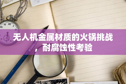 无人机金属材质的火锅挑战，耐腐蚀性考验