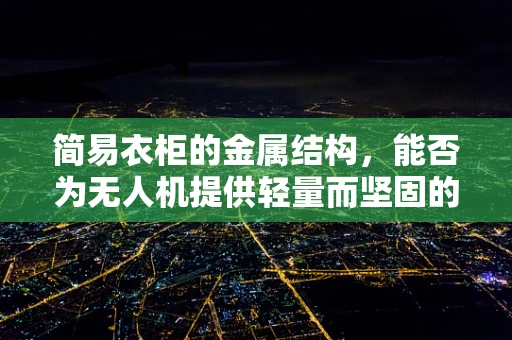 简易衣柜的金属结构，能否为无人机提供轻量而坚固的机身材料？