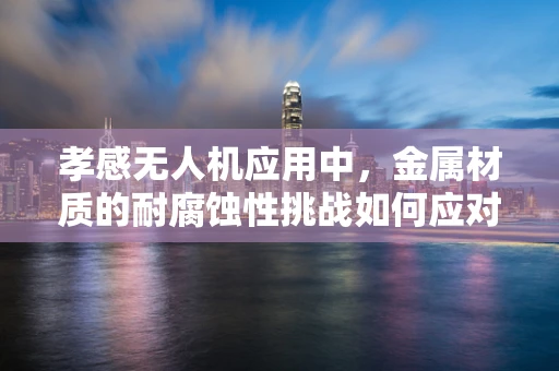 孝感无人机应用中，金属材质的耐腐蚀性挑战如何应对？