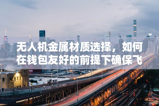 无人机金属材质选择，如何在钱包友好的前提下确保飞行安全？