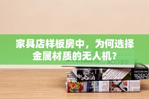 家具店样板房中，为何选择金属材质的无人机？