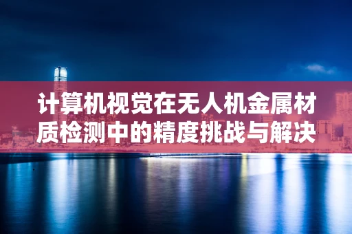 计算机视觉在无人机金属材质检测中的精度挑战与解决方案