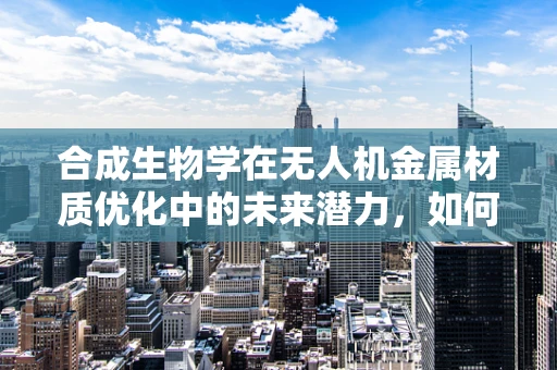 合成生物学在无人机金属材质优化中的未来潜力，如何实现生物启发的高性能材料？