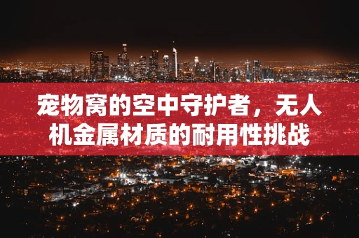宠物窝的空中守护者，无人机金属材质的耐用性挑战