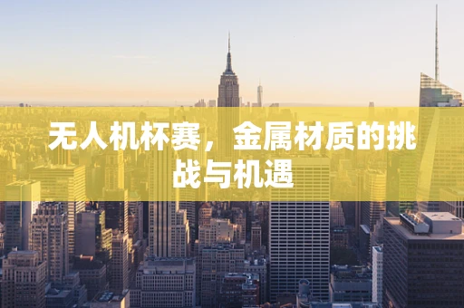 无人机杯赛，金属材质的挑战与机遇