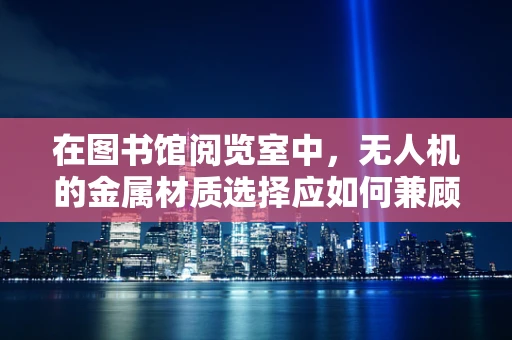 在图书馆阅览室中，无人机的金属材质选择应如何兼顾安全与静音？