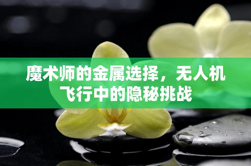 魔术师的金属选择，无人机飞行中的隐秘挑战