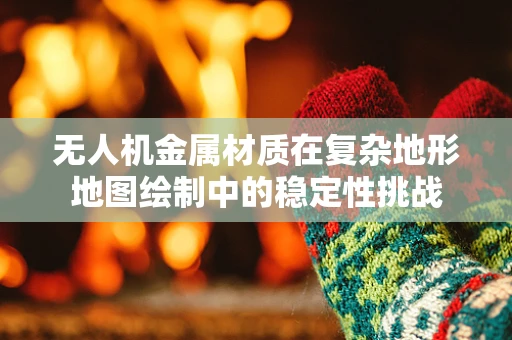无人机金属材质在复杂地形地图绘制中的稳定性挑战