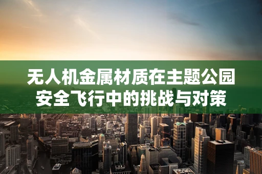 无人机金属材质在主题公园安全飞行中的挑战与对策