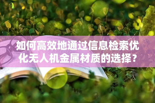 如何高效地通过信息检索优化无人机金属材质的选择？