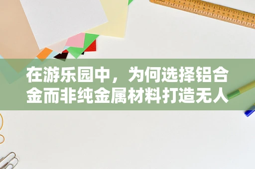 在游乐园中，为何选择铝合金而非纯金属材料打造无人机？