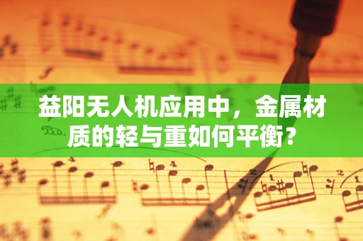 益阳无人机应用中，金属材质的轻与重如何平衡？