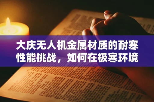 大庆无人机金属材质的耐寒性能挑战，如何在极寒环境下保持飞行稳定？