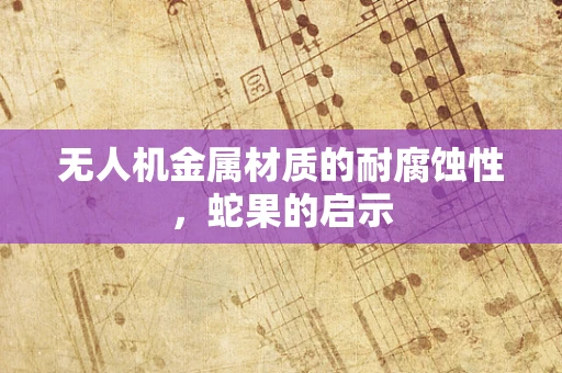 无人机金属材质的耐腐蚀性，蛇果的启示