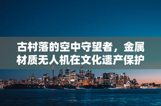 古村落的空中守望者，金属材质无人机在文化遗产保护中的挑战与机遇