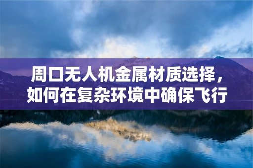 周口无人机金属材质选择，如何在复杂环境中确保飞行安全？