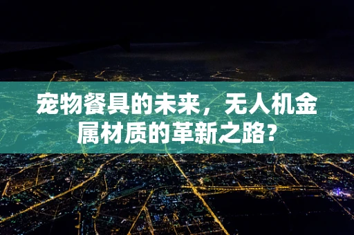 宠物餐具的未来，无人机金属材质的革新之路？