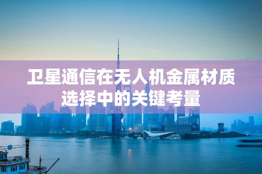卫星通信在无人机金属材质选择中的关键考量