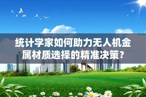 统计学家如何助力无人机金属材质选择的精准决策？