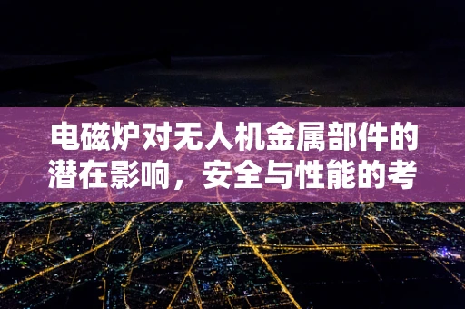电磁炉对无人机金属部件的潜在影响，安全与性能的考量