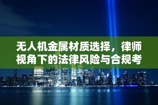 无人机金属材质选择，律师视角下的法律风险与合规考量