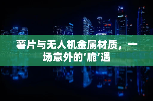 薯片与无人机金属材质，一场意外的‘脆’遇