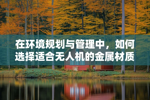 在环境规划与管理中，如何选择适合无人机的金属材质？