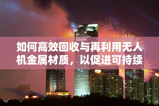如何高效回收与再利用无人机金属材质，以促进可持续发展？